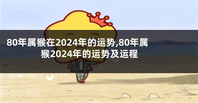 80年属猴在2024年的运势,80年属猴2024年的运势及运程
