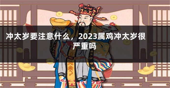 冲太岁要注意什么，2023属鸡冲太岁很严重吗