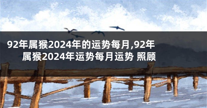 92年属猴2024年的运势每月,92年属猴2024年运势每月运势 照顾