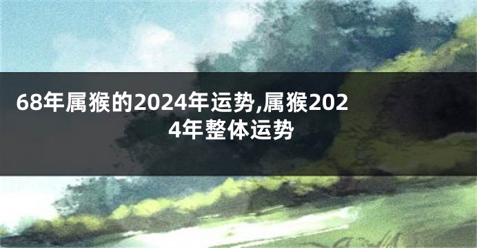 68年属猴的2024年运势,属猴2024年整体运势