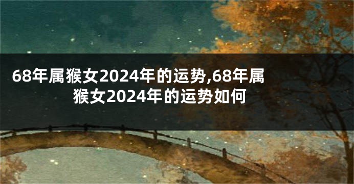 68年属猴女2024年的运势,68年属猴女2024年的运势如何