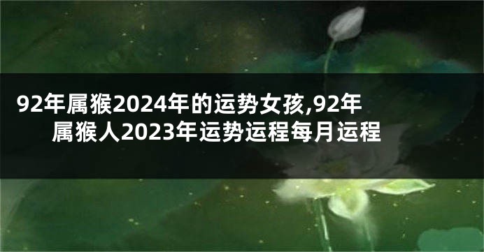 92年属猴2024年的运势女孩,92年属猴人2023年运势运程每月运程