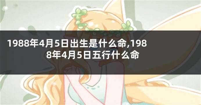 1988年4月5日出生是什么命,1988年4月5日五行什么命