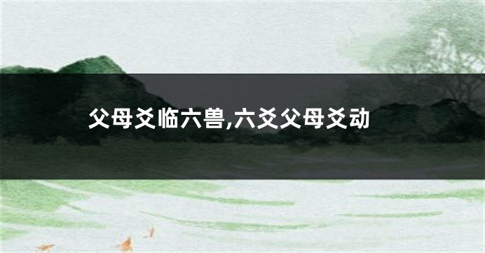 父母爻临六兽,六爻父母爻动