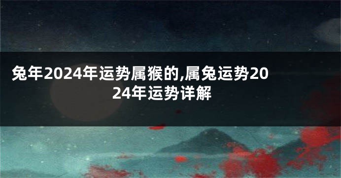 兔年2024年运势属猴的,属兔运势2024年运势详解