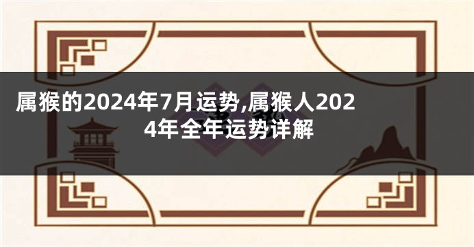 属猴的2024年7月运势,属猴人2024年全年运势详解