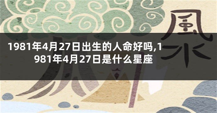 1981年4月27日出生的人命好吗,1981年4月27日是什么星座