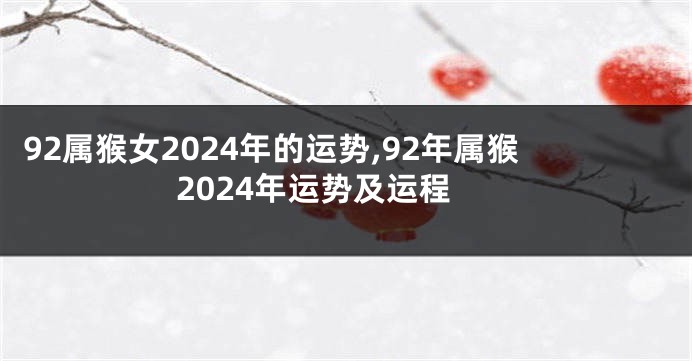 92属猴女2024年的运势,92年属猴2024年运势及运程