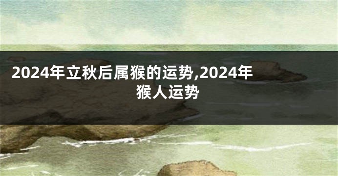 2024年立秋后属猴的运势,2024年猴人运势
