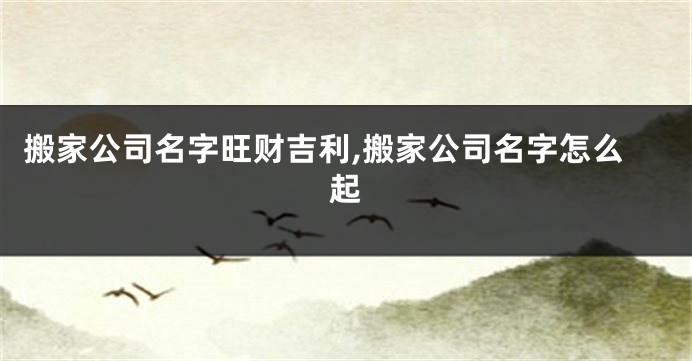 搬家公司名字旺财吉利,搬家公司名字怎么起