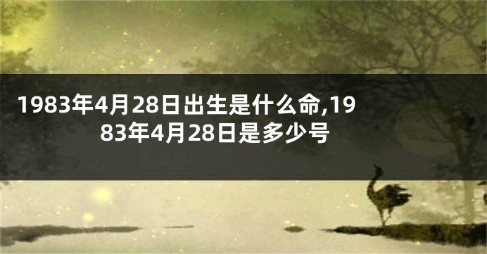 1983年4月28日出生是什么命,1983年4月28日是多少号