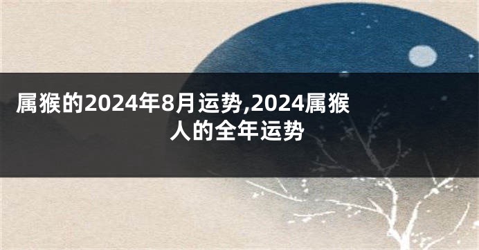 属猴的2024年8月运势,2024属猴人的全年运势
