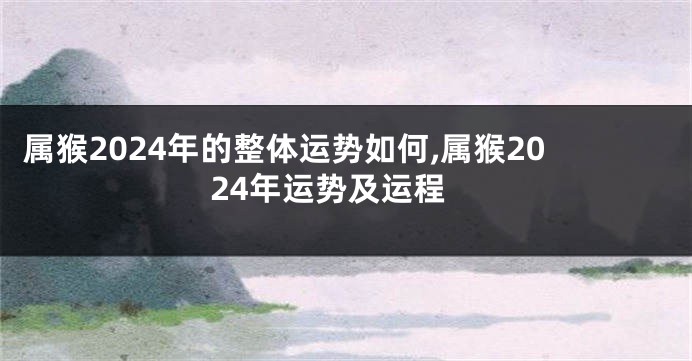 属猴2024年的整体运势如何,属猴2024年运势及运程