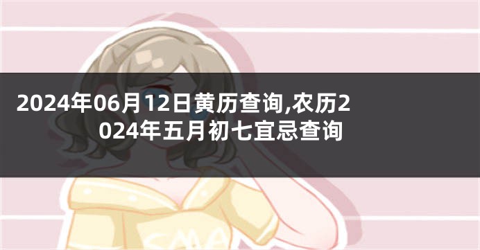 2024年06月12日黄历查询,农历2024年五月初七宜忌查询