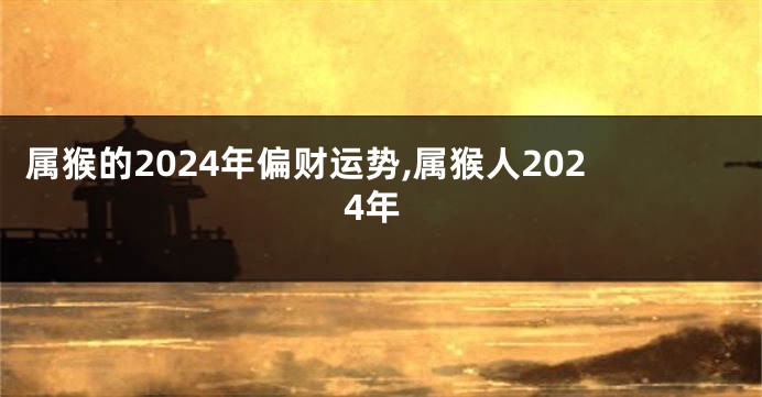 属猴的2024年偏财运势,属猴人2024年