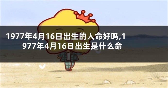 1977年4月16日出生的人命好吗,1977年4月16日出生是什么命