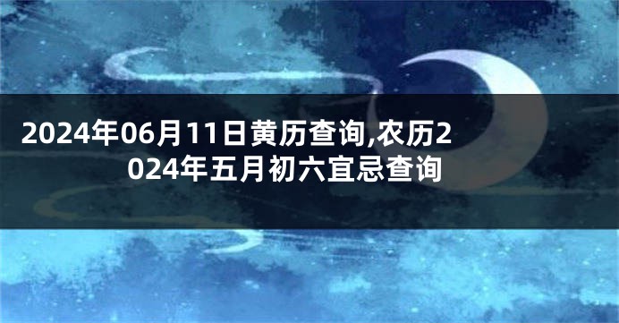 2024年06月11日黄历查询,农历2024年五月初六宜忌查询
