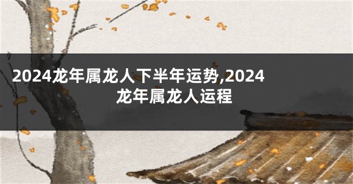 2024龙年属龙人下半年运势,2024龙年属龙人运程