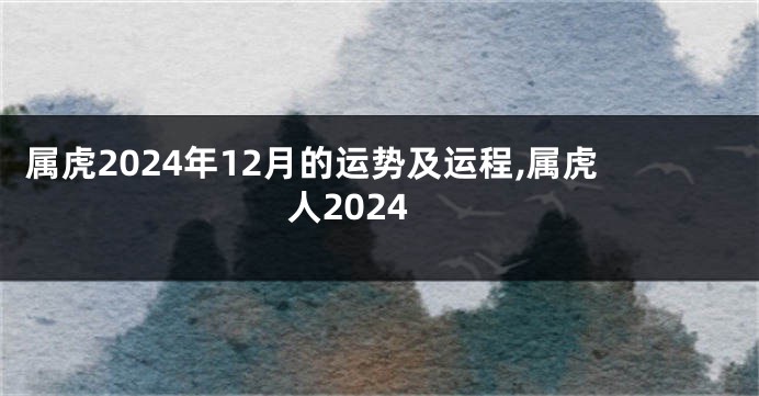 属虎2024年12月的运势及运程,属虎人2024