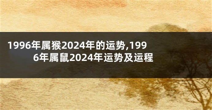 1996年属猴2024年的运势,1996年属鼠2024年运势及运程