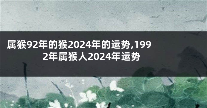 属猴92年的猴2024年的运势,1992年属猴人2024年运势