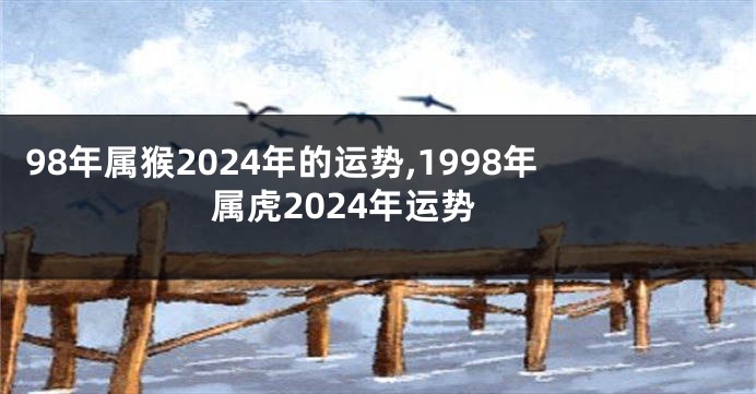 98年属猴2024年的运势,1998年属虎2024年运势