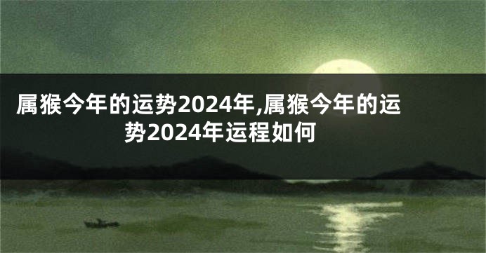 属猴今年的运势2024年,属猴今年的运势2024年运程如何