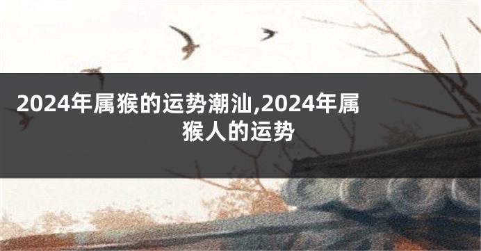 2024年属猴的运势潮汕,2024年属猴人的运势