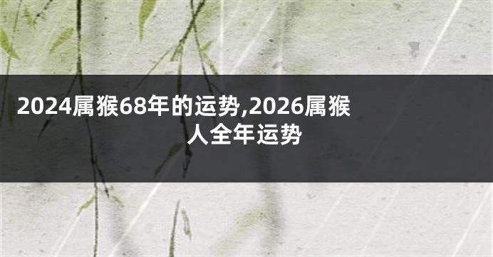2024属猴68年的运势,2026属猴人全年运势