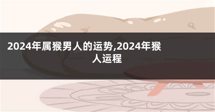 2024年属猴男人的运势,2024年猴人运程