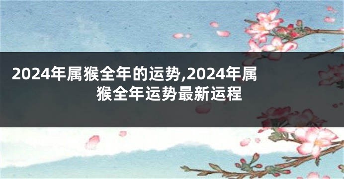 2024年属猴全年的运势,2024年属猴全年运势最新运程