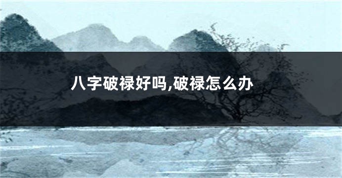 八字破禄好吗,破禄怎么办