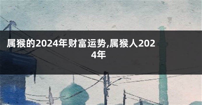 属猴的2024年财富运势,属猴人2024年