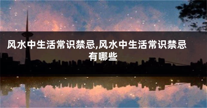 风水中生活常识禁忌,风水中生活常识禁忌有哪些