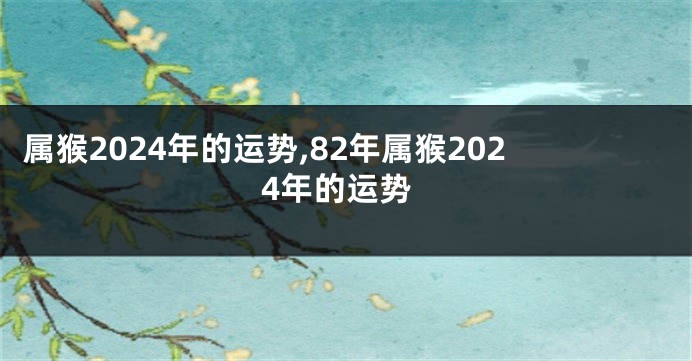 属猴2024年的运势,82年属猴2024年的运势