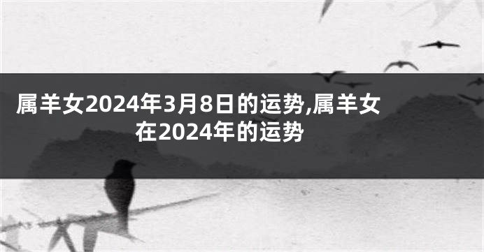 属羊女2024年3月8日的运势,属羊女在2024年的运势