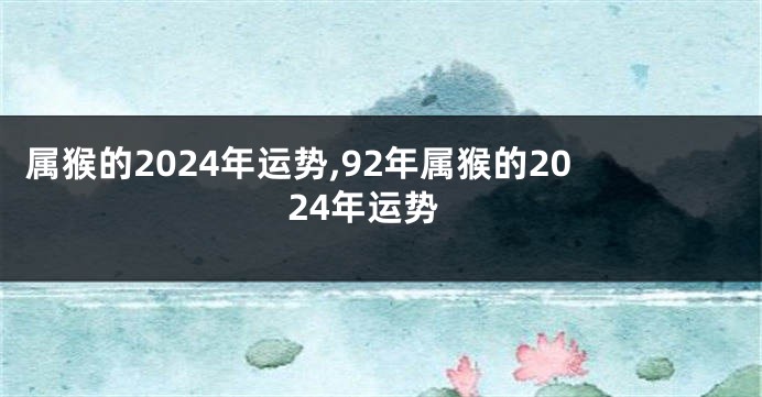 属猴的2024年运势,92年属猴的2024年运势