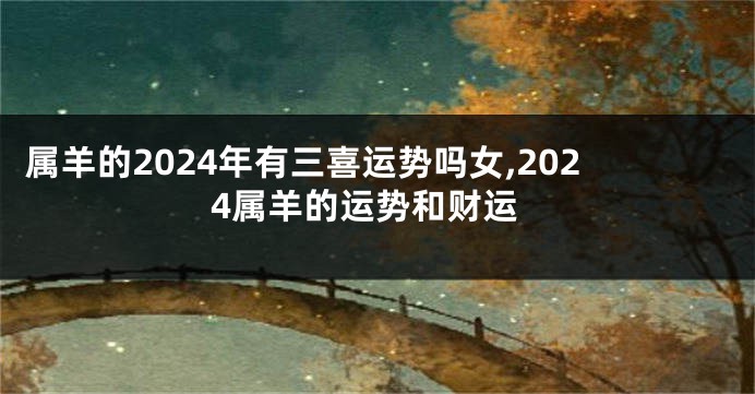 属羊的2024年有三喜运势吗女,2024属羊的运势和财运