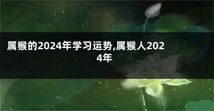 属猴的2024年学习运势,属猴人2024年