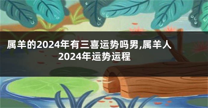 属羊的2024年有三喜运势吗男,属羊人2024年运势运程