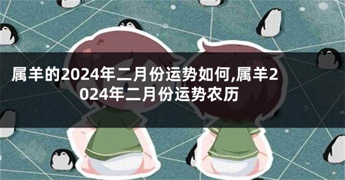 属羊的2024年二月份运势如何,属羊2024年二月份运势农历