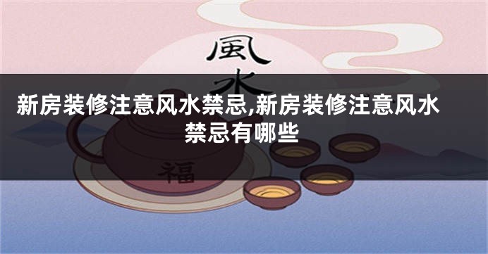 新房装修注意风水禁忌,新房装修注意风水禁忌有哪些