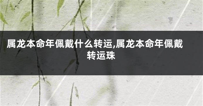 属龙本命年佩戴什么转运,属龙本命年佩戴转运珠