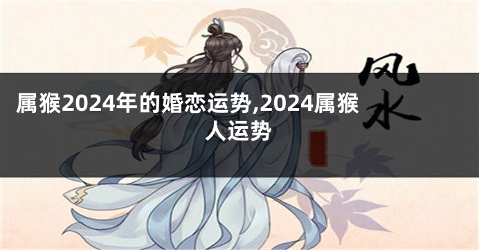 属猴2024年的婚恋运势,2024属猴人运势