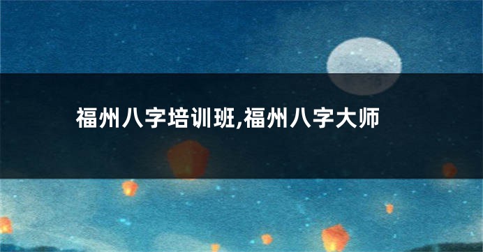 福州八字培训班,福州八字大师
