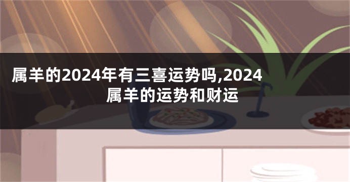 属羊的2024年有三喜运势吗,2024属羊的运势和财运