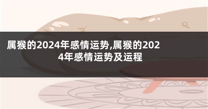属猴的2024年感情运势,属猴的2024年感情运势及运程