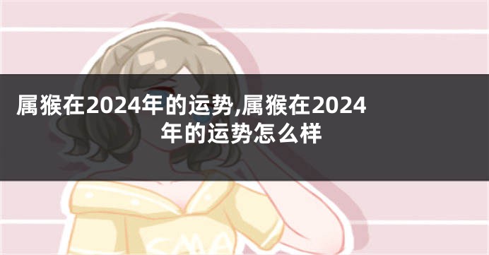 属猴在2024年的运势,属猴在2024年的运势怎么样