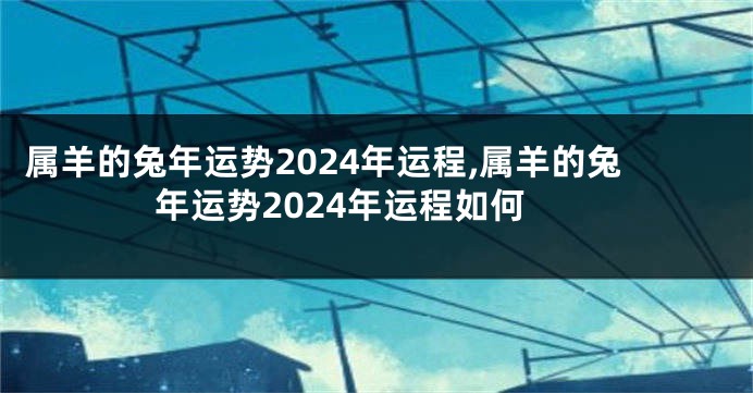 属羊的兔年运势2024年运程,属羊的兔年运势2024年运程如何