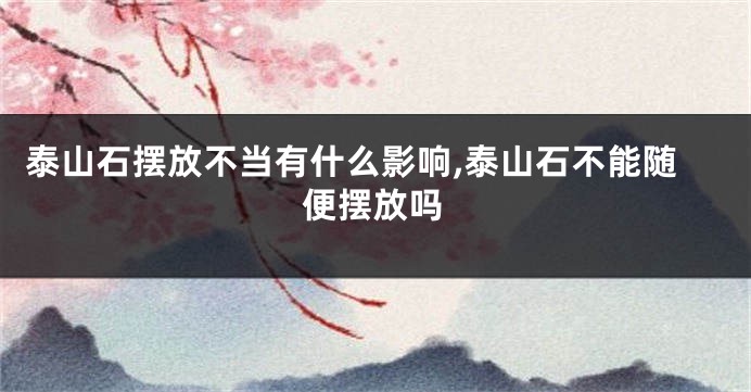 泰山石摆放不当有什么影响,泰山石不能随便摆放吗